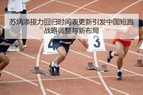 苏炳添接力回归时间表更新引发中国短跑战略调整与新布局