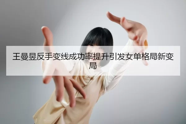 王曼昱反手变线成功率提升引发女单格局新变局