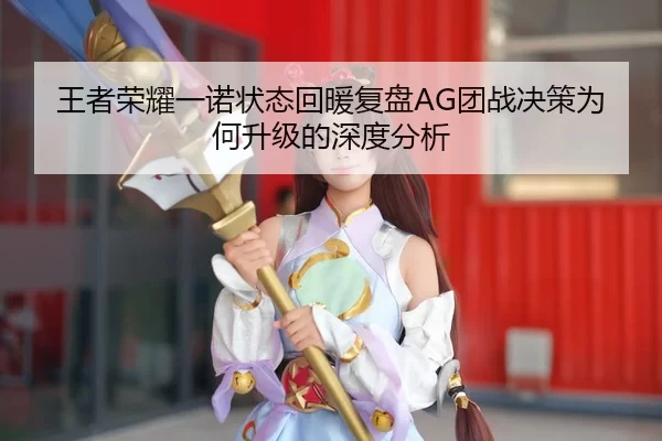 王者荣耀一诺状态回暖复盘AG团战决策为何升级的深度分析
