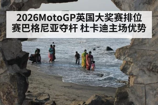 2026MotoGP英国大奖赛排位赛巴格尼亚夺杆 杜卡迪主场优势