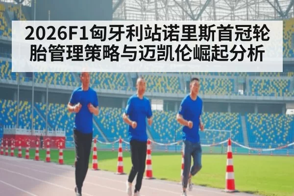 2026F1匈牙利站诺里斯首冠轮胎管理策略与迈凯伦崛起分析