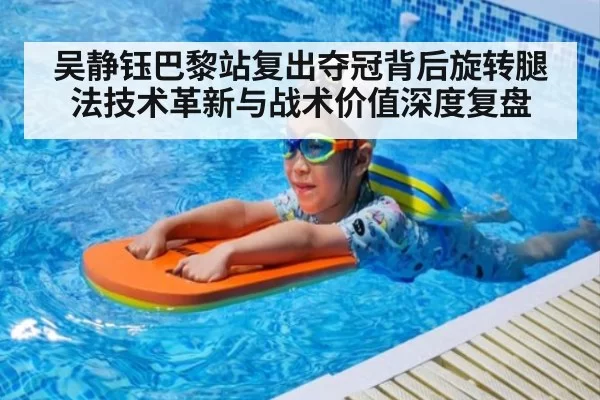 吴静钰巴黎站复出夺冠背后旋转腿法技术革新与战术价值深度复盘