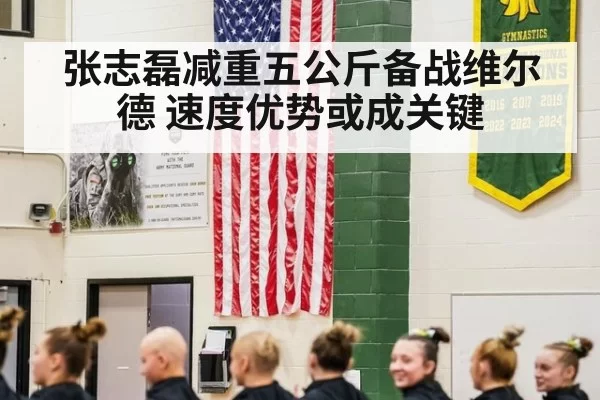 张志磊减重五公斤备战维尔德 速度优势或成关键
