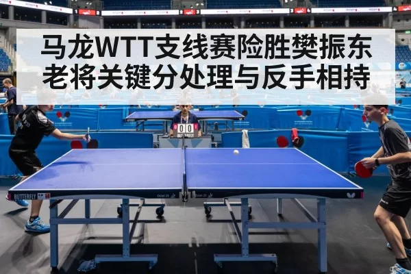 马龙WTT支线赛险胜樊振东 老将关键分处理与反手相持