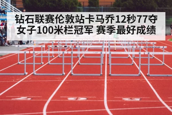 钻石联赛伦敦站卡马乔12秒77夺女子100米栏冠军 赛季最好成绩