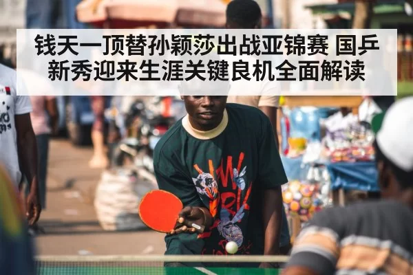钱天一顶替孙颖莎出战亚锦赛 国乒新秀迎来生涯关键良机全面解读