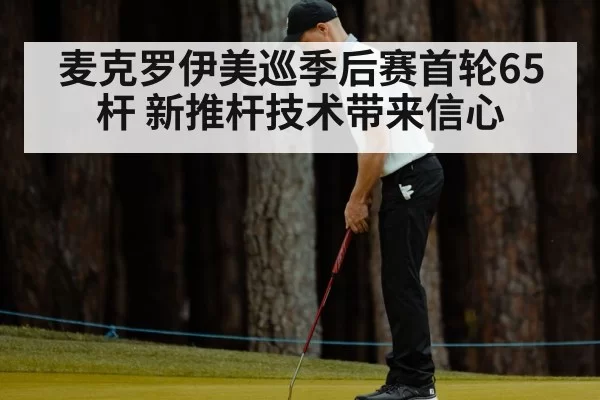 麦克罗伊美巡季后赛首轮65杆 新推杆技术带来信心