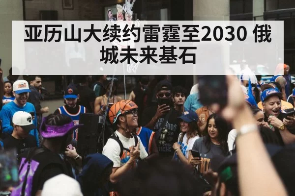 亚历山大续约雷霆至2030 俄城未来基石