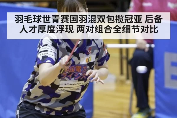 羽毛球世青赛国羽混双包揽冠亚 后备人才厚度浮现 两对组合全细节对比
