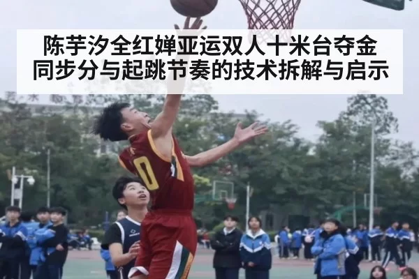 陈芋汐全红婵亚运双人十米台夺金 同步分与起跳节奏的技术拆解与启示