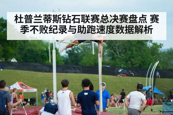 杜普兰蒂斯钻石联赛总决赛盘点 赛季不败纪录与助跑速度数据解析
